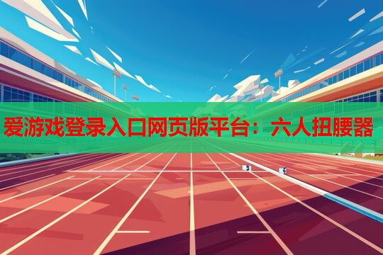 爱游戏登录入口网页版平台：六人扭腰器