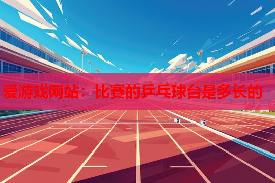 爱游戏网站：比赛的乒乓球台是多长的