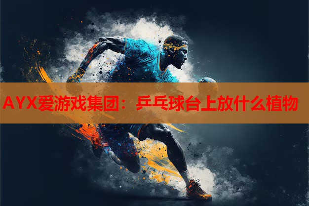 AYX爱游戏集团：乒乓球台上放什么植物