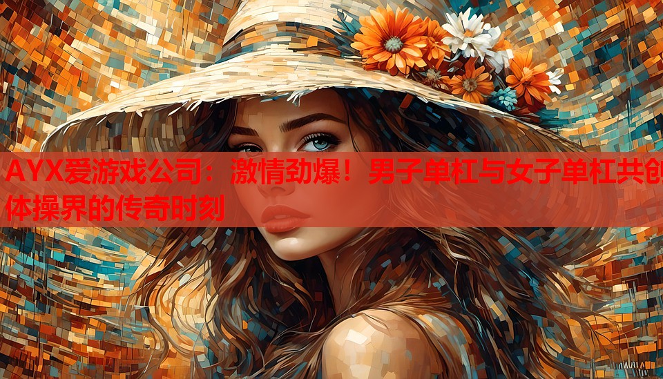 AYX爱游戏公司：激情劲爆！男子单杠与女子单杠共创体操界的传奇时刻