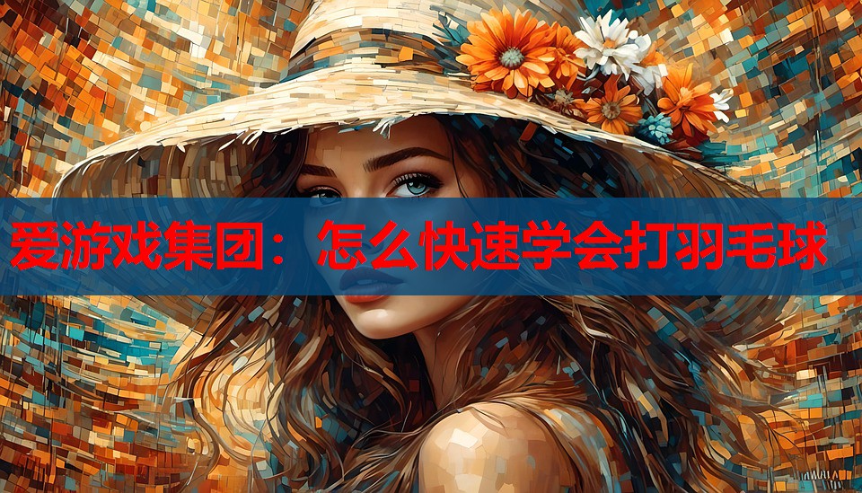 爱游戏集团：怎么快速学会打羽毛球