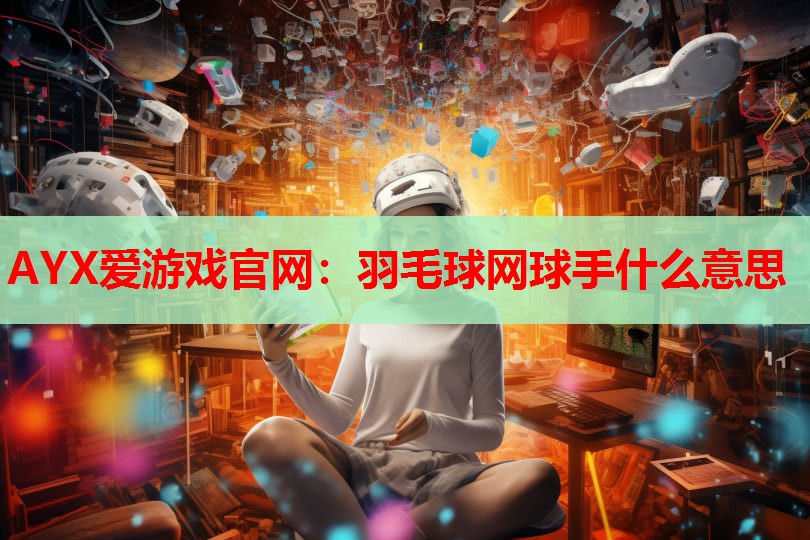 AYX爱游戏官网：羽毛球网球手什么意思