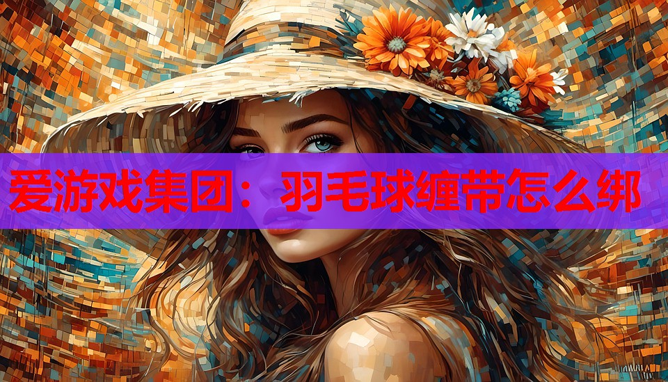 爱游戏集团：羽毛球缠带怎么绑