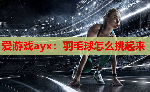 爱游戏ayx：羽毛球怎么挑起来