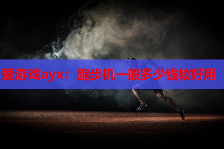 爱游戏ayx：跑步机一般多少钱较好用