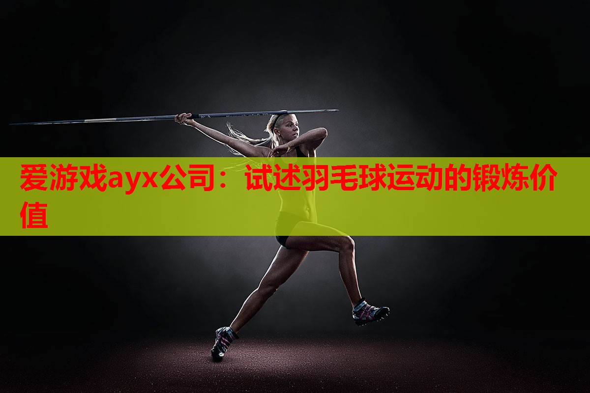 爱游戏ayx公司：试述羽毛球运动的锻炼价值