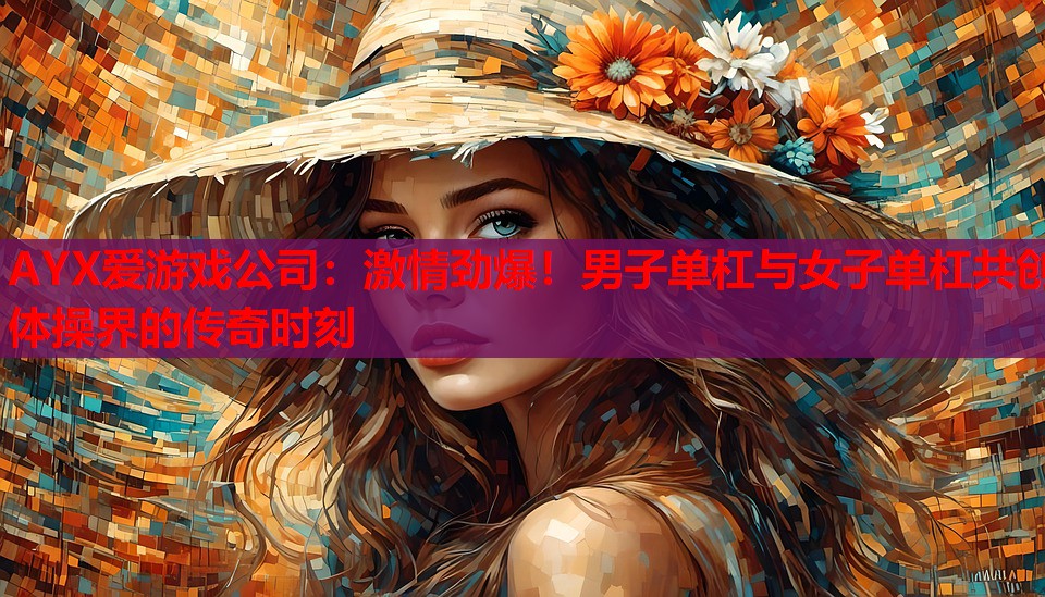 激情劲爆！男子单杠与女子单杠共创体操界的传奇时刻