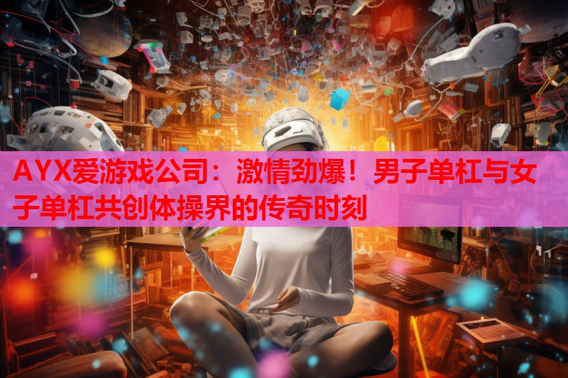 激情劲爆！男子单杠与女子单杠共创体操界的传奇时刻