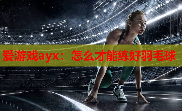 怎么才能练好羽毛球